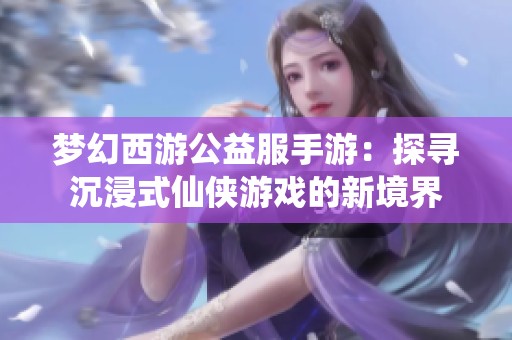 梦幻西游公益服手游：探寻沉浸式仙侠游戏的新境界