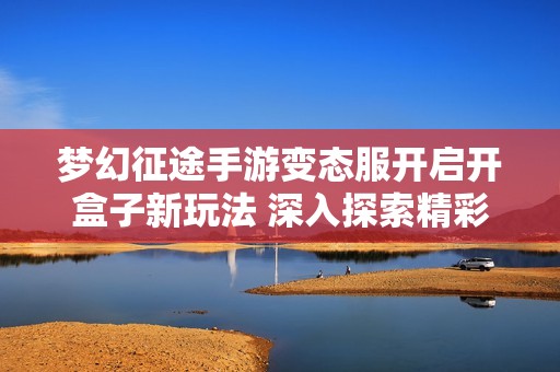 梦幻征途手游变态服开启开盒子新玩法 深入探索精彩内容