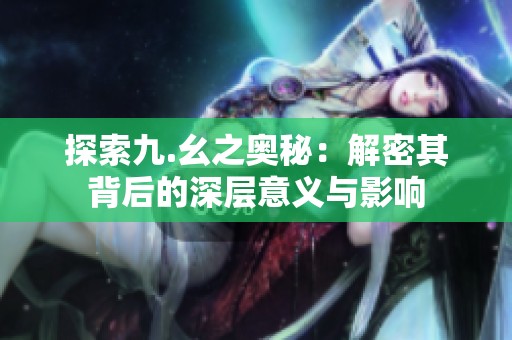 探索九.幺之奥秘：解密其背后的深层意义与影响
