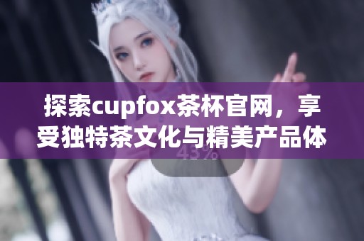 探索cupfox茶杯官网，享受独特茶文化与精美产品体验