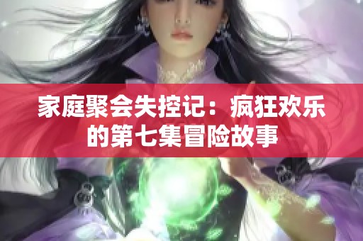 家庭聚会失控记：疯狂欢乐的第七集冒险故事