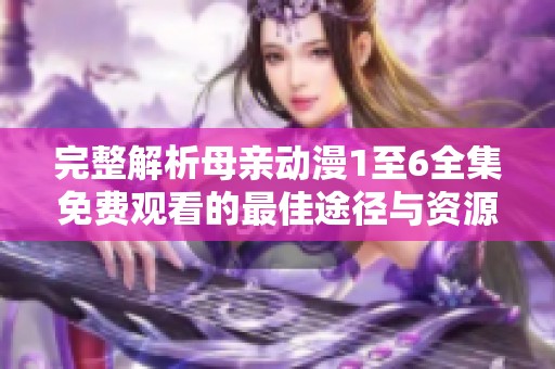 完整解析母亲动漫1至6全集免费观看的最佳途径与资源分享