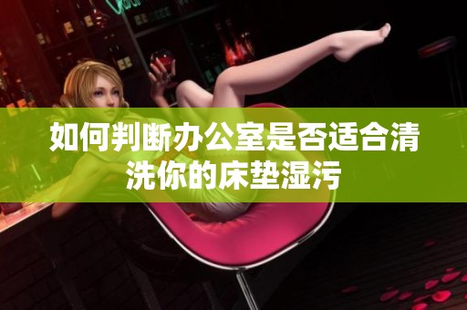 如何判断办公室是否适合清洗你的床垫湿污