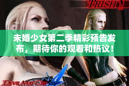 未婚少女第二季精彩预告发布，期待你的观看和热议！