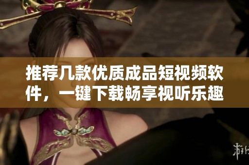 推荐几款优质成品短视频软件，一键下载畅享视听乐趣