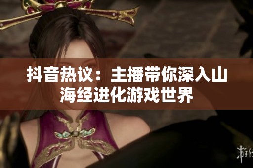 抖音热议：主播带你深入山海经进化游戏世界