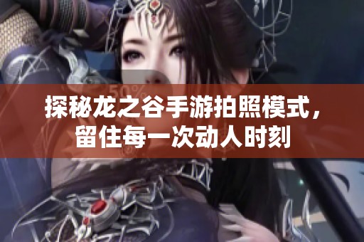 探秘龙之谷手游拍照模式，留住每一次动人时刻
