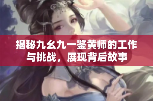 揭秘九幺九一鉴黄师的工作与挑战，展现背后故事