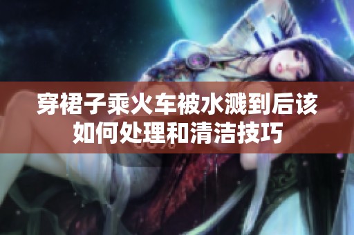 穿裙子乘火车被水溅到后该如何处理和清洁技巧