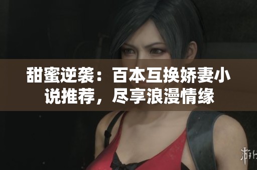 甜蜜逆袭：百本互换娇妻小说推荐，尽享浪漫情缘