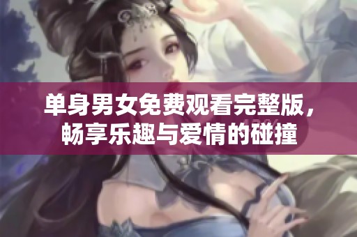 单身男女免费观看完整版，畅享乐趣与爱情的碰撞