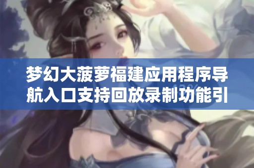 梦幻大菠萝福建应用程序导航入口支持回放录制功能引发网友热议