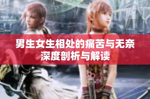 男生女生相处的痛苦与无奈深度剖析与解读