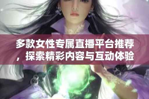 多款女性专属直播平台推荐，探索精彩内容与互动体验