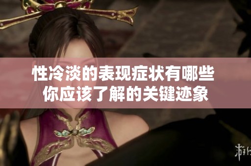 性冷淡的表现症状有哪些 你应该了解的关键迹象