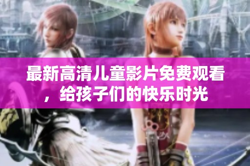 最新高清儿童影片免费观看，给孩子们的快乐时光