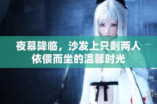 夜幕降临，沙发上只剩两人依偎而坐的温馨时光