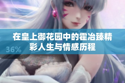 在皇上御花园中的霍冶臻精彩人生与情感历程