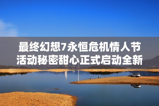 最终幻想7永恒危机情人节活动秘密甜心正式启动全新精彩内容上线