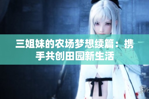 三姐妹的农场梦想续篇：携手共创田园新生活