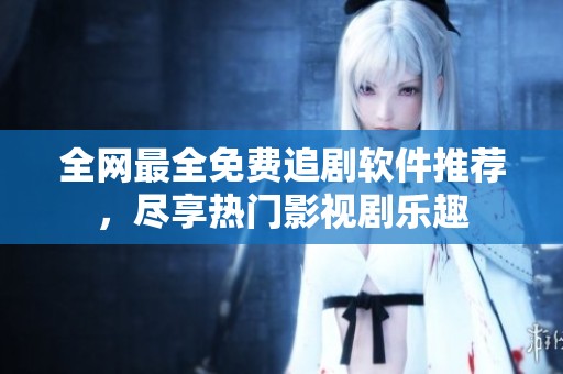 全网最全免费追剧软件推荐，尽享热门影视剧乐趣