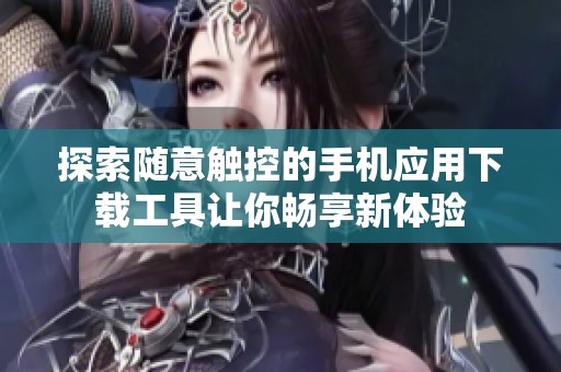 探索随意触控的手机应用下载工具让你畅享新体验