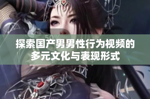 探索国产男男性行为视频的多元文化与表现形式