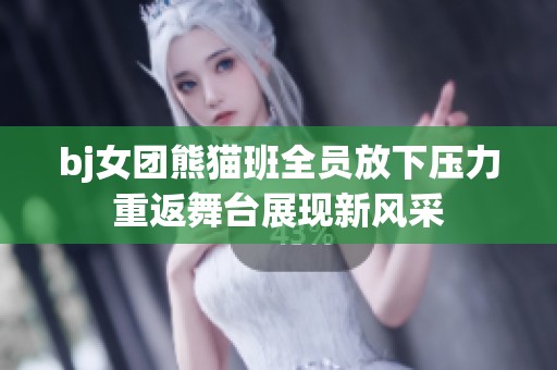 bj女团熊猫班全员放下压力重返舞台展现新风采