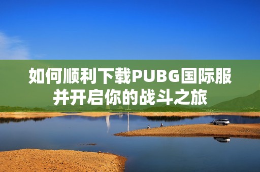 如何顺利下载PUBG国际服并开启你的战斗之旅