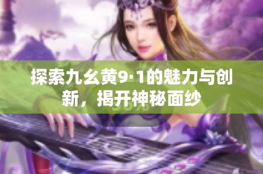 探索九幺黄9·1的魅力与创新，揭开神秘面纱