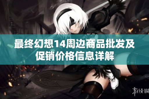 最终幻想14周边商品批发及促销价格信息详解