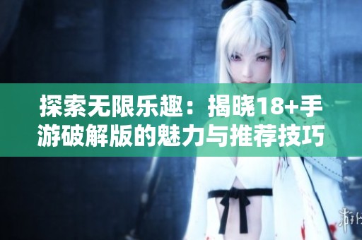 探索无限乐趣：揭晓18+手游破解版的魅力与推荐技巧