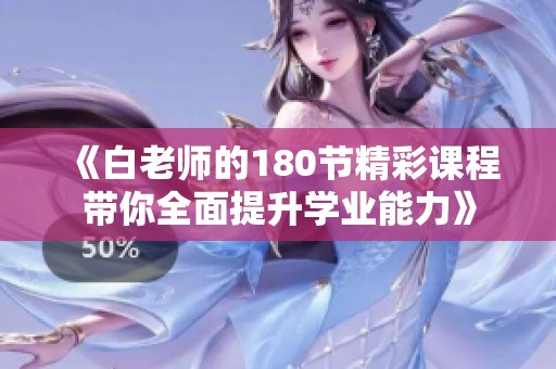 《白老师的180节精彩课程带你全面提升学业能力》