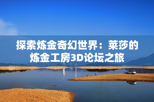 探索炼金奇幻世界：莱莎的炼金工房3D论坛之旅