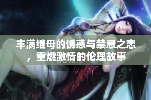 丰满继母的诱惑与禁忌之恋，重燃激情的伦理故事