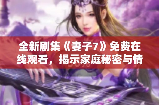 全新剧集《妻子7》免费在线观看，揭示家庭秘密与情感纠葛