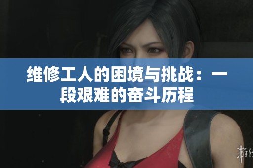 维修工人的困境与挑战：一段艰难的奋斗历程