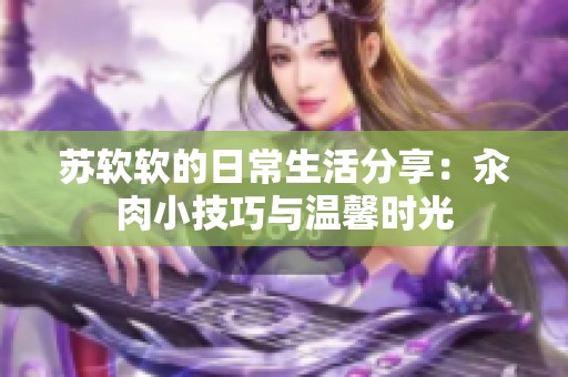 苏软软的日常生活分享：汆肉小技巧与温馨时光