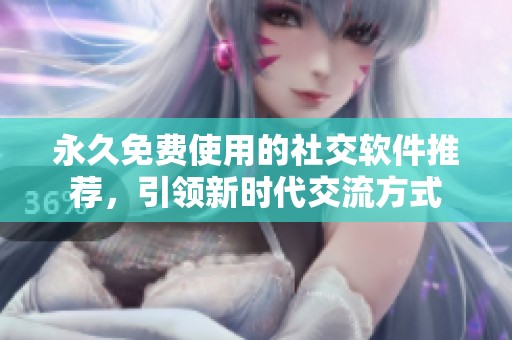 永久免费使用的社交软件推荐，引领新时代交流方式