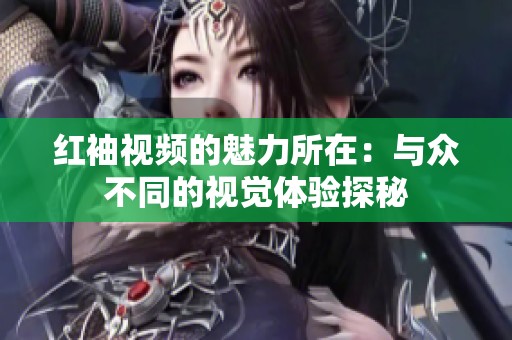 红袖视频的魅力所在：与众不同的视觉体验探秘