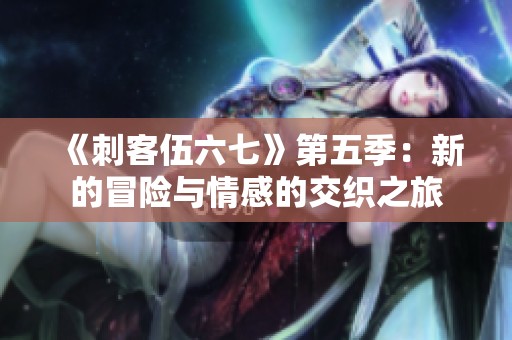 《刺客伍六七》第五季：新的冒险与情感的交织之旅