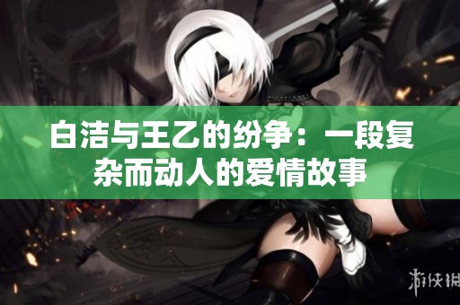 白洁与王乙的纷争：一段复杂而动人的爱情故事