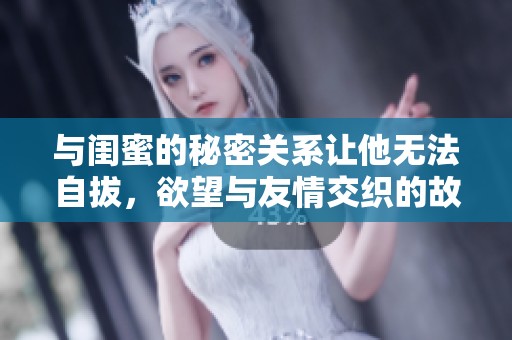 与闺蜜的秘密关系让他无法自拔，欲望与友情交织的故事