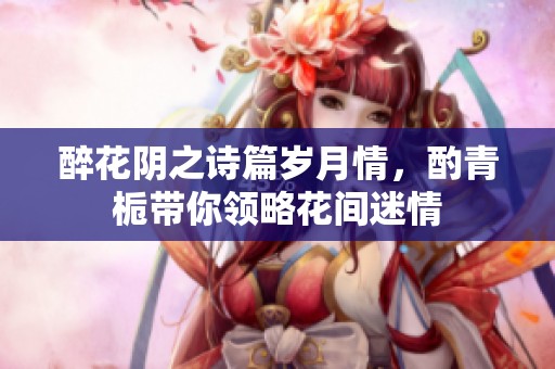 醉花阴之诗篇岁月情，酌青栀带你领略花间迷情