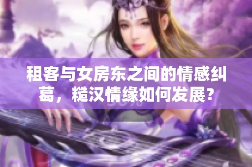 租客与女房东之间的情感纠葛，糙汉情缘如何发展？