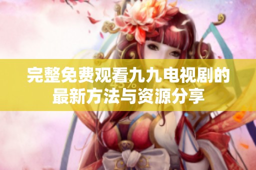 完整免费观看九九电视剧的最新方法与资源分享