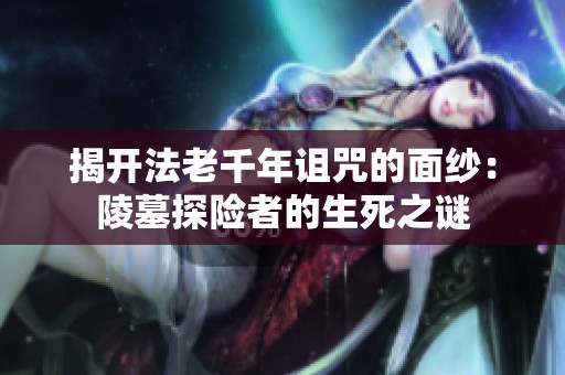 揭开法老千年诅咒的面纱：陵墓探险者的生死之谜