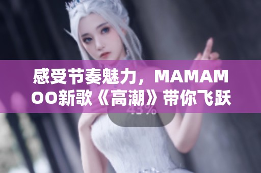 感受节奏魅力，MAMAMOO新歌《高潮》带你飞跃极限