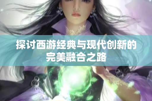 探讨西游经典与现代创新的完美融合之路