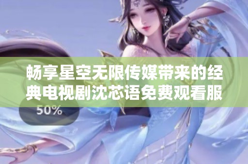 畅享星空无限传媒带来的经典电视剧沈芯语免费观看服务